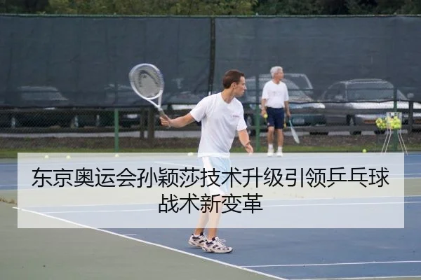 东京奥运会孙颖莎技术升级引领乒乓球战术新变革