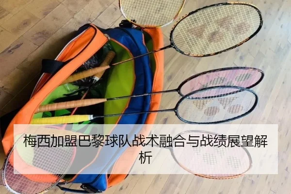 梅西加盟巴黎球队战术融合与战绩展望解析