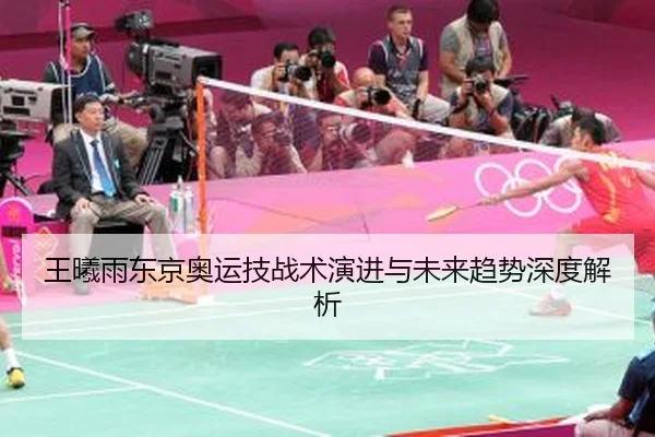 王曦雨东京奥运技战术演进与未来趋势深度解析