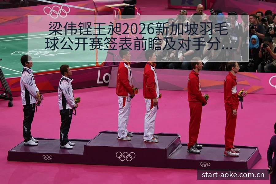 梁伟铿王昶2026新加坡羽毛球公开赛签表前瞻及对手分析 - 澳客