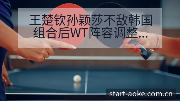 王楚钦孙颖莎不敌韩国组合后WT阵容调整及签表分析 - 澳客