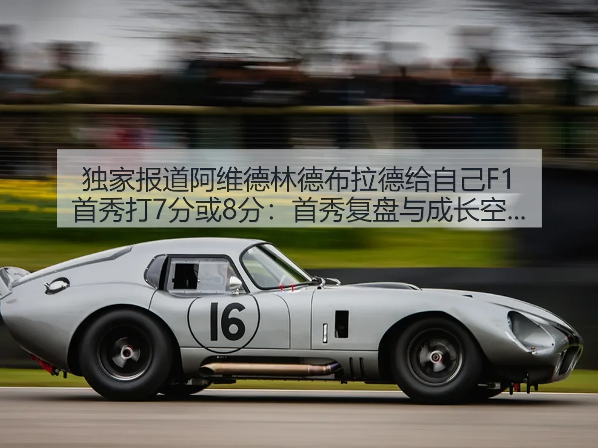 独家阿维德林德布拉德给自己F1首秀打7分或8分：首秀复盘与成长空间